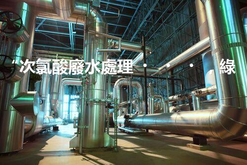 “次氯酸廢水處理，綠色環(huán)保新篇章”